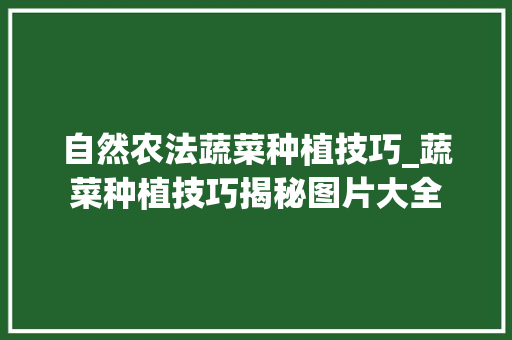 自然农法蔬菜种植技巧_蔬菜种植技巧揭秘图片大全