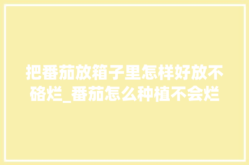 把番茄放箱子里怎样好放不硌烂_番茄怎么种植不会烂根 把番茄放箱子里怎样好放不硌烂_番茄怎么种植不会烂根 种植技巧