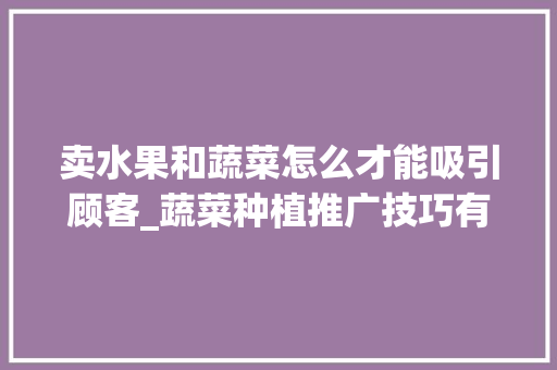 卖水果和蔬菜怎么才能吸引顾客_蔬菜种植推广技巧有哪些方面 卖水果和蔬菜怎么才能吸引顾客_蔬菜种植推广技巧有哪些方面 种植技巧