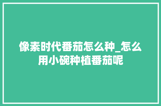 像素时代番茄怎么种_怎么用小碗种植番茄呢 像素时代番茄怎么种_怎么用小碗种植番茄呢 花朵知识