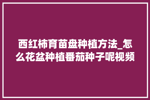 西红柿育苗盘种植方法_怎么花盆种植番茄种子呢视频 西红柿育苗盘种植方法_怎么花盆种植番茄种子呢视频 土壤施肥