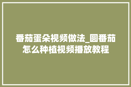 番茄蛋朵视频做法_圆番茄怎么种植视频播放教程 番茄蛋朵视频做法_圆番茄怎么种植视频播放教程 农业常识