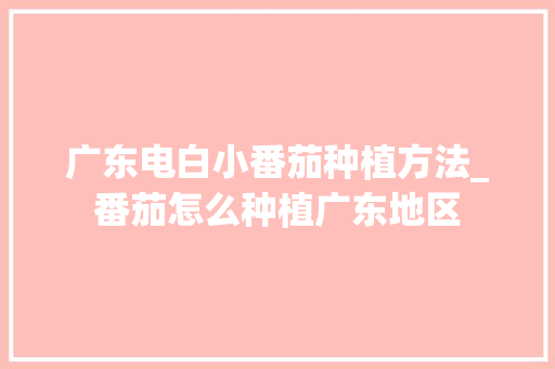广东电白小番茄种植方法_番茄怎么种植广东地区 广东电白小番茄种植方法_番茄怎么种植广东地区 种植技巧