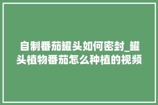 自制番茄罐头如何密封_罐头植物番茄怎么种植的视频