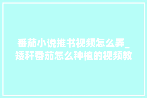 番茄小说推书视频怎么弄_矮秆番茄怎么种植的视频教程 番茄小说推书视频怎么弄_矮秆番茄怎么种植的视频教程 植物种类