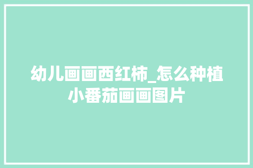 幼儿画画西红柿_怎么种植小番茄画画图片 幼儿画画西红柿_怎么种植小番茄画画图片 种植技巧