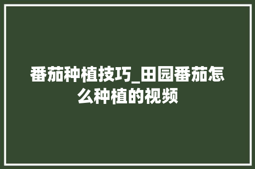 番茄种植技巧_田园番茄怎么种植的视频 番茄种植技巧_田园番茄怎么种植的视频 花朵知识