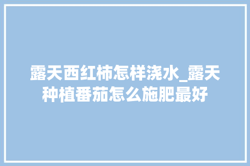 露天西红柿怎样浇水_露天种植番茄怎么施肥最好 植物种类 露天西红柿怎样浇水_露天种植番茄怎么施肥最好 露天西红柿怎样浇水_露天种植番茄怎么施肥最好 植物种类