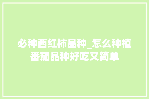 必种西红柿品种_怎么种植番茄品种好吃又简单