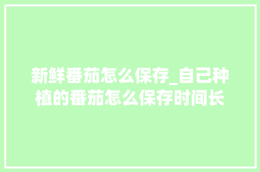 新鲜番茄怎么保存_自己种植的番茄怎么保存时间长