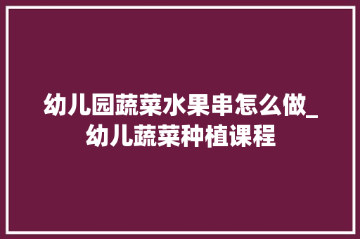幼儿园蔬菜水果串怎么做_幼儿蔬菜种植课程