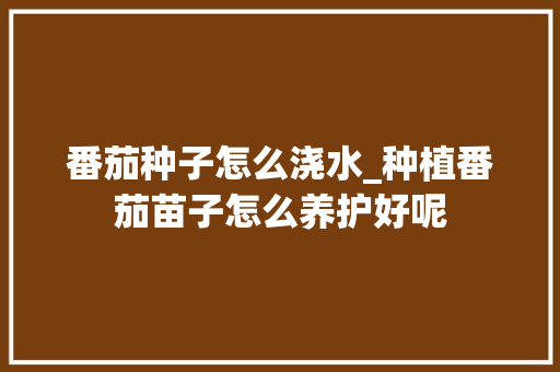 番茄种子怎么浇水_种植番茄苗子怎么养护好呢 番茄种子怎么浇水_种植番茄苗子怎么养护好呢 土壤施肥