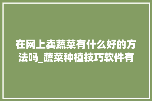 在网上卖蔬菜有什么好的方法吗_蔬菜种植技巧软件有哪些好用