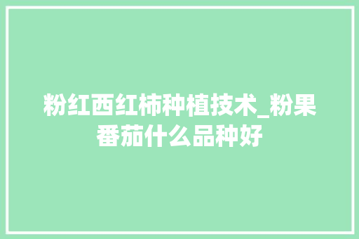 粉红西红柿种植技术_粉果番茄什么品种好 粉红西红柿种植技术_粉果番茄什么品种好 种植技巧