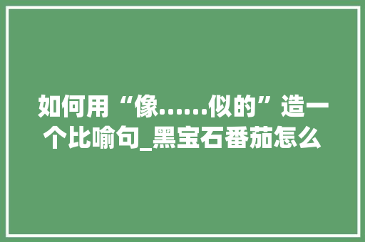 如何用“像……似的”造一个比喻句_黑宝石番茄怎么种植视频 如何用“像……似的”造一个比喻句_黑宝石番茄怎么种植视频 农业常识