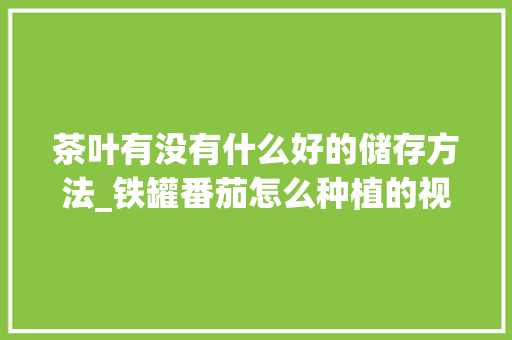 茶叶有没有什么好的储存方法_铁罐番茄怎么种植的视频教程