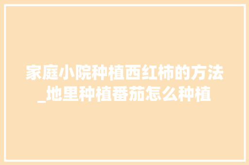 家庭小院种植西红柿的方法_地里种植番茄怎么种植 家庭小院种植西红柿的方法_地里种植番茄怎么种植 土壤施肥