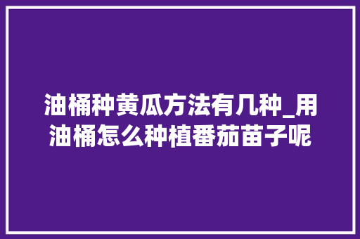 油桶种黄瓜方法有几种_用油桶怎么种植番茄苗子呢 农业常识 油桶种黄瓜方法有几种_用油桶怎么种植番茄苗子呢 油桶种黄瓜方法有几种_用油桶怎么种植番茄苗子呢 农业常识