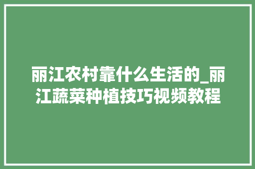 丽江农村靠什么生活的_丽江蔬菜种植技巧视频教程