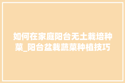 如何在家庭阳台无土栽培种菜_阳台盆栽蔬菜种植技巧视频 如何在家庭阳台无土栽培种菜_阳台盆栽蔬菜种植技巧视频 花朵知识