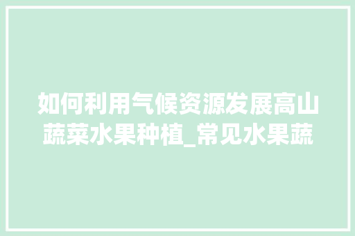 如何利用气候资源发展高山蔬菜水果种植_常见水果蔬菜种植小技巧有哪些 如何利用气候资源发展高山蔬菜水果种植_常见水果蔬菜种植小技巧有哪些 种植技巧