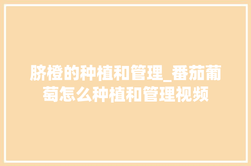 脐橙的种植和管理_番茄葡萄怎么种植和管理视频