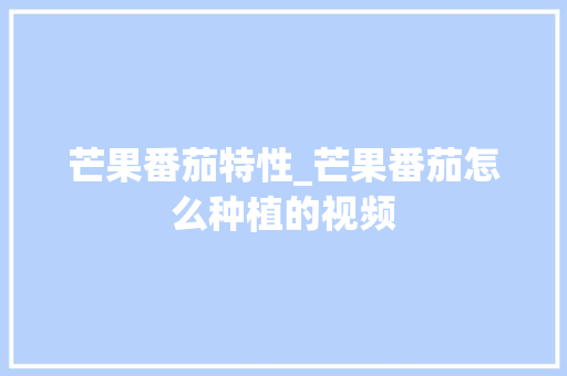 芒果番茄特性_芒果番茄怎么种植的视频