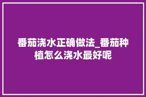 番茄浇水正确做法_番茄种植怎么浇水最好呢 番茄浇水正确做法_番茄种植怎么浇水最好呢 种植技巧