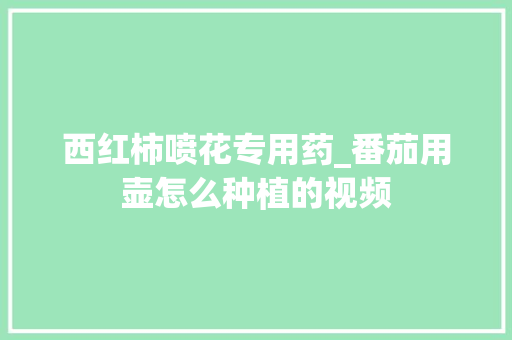 西红柿喷花专用药_番茄用壶怎么种植的视频