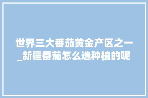 世界三大番茄黄金产区之一_新疆番茄怎么选种植的呢 世界三大番茄黄金产区之一_新疆番茄怎么选种植的呢 农业常识