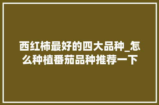 西红柿最好的四大品种_怎么种植番茄品种推荐一下 西红柿最好的四大品种_怎么种植番茄品种推荐一下 植物种类