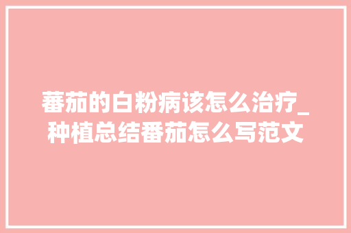 蕃茄的白粉病该怎么治疗_种植总结番茄怎么写范文