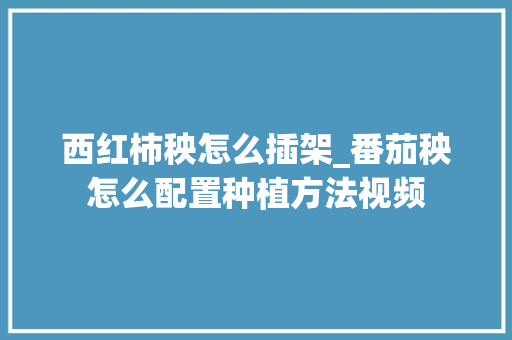 西红柿秧怎么插架_番茄秧怎么配置种植方法视频 西红柿秧怎么插架_番茄秧怎么配置种植方法视频 番茄种植技巧