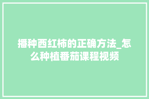 播种西红柿的正确方法_怎么种植番茄课程视频 播种西红柿的正确方法_怎么种植番茄课程视频 花朵知识