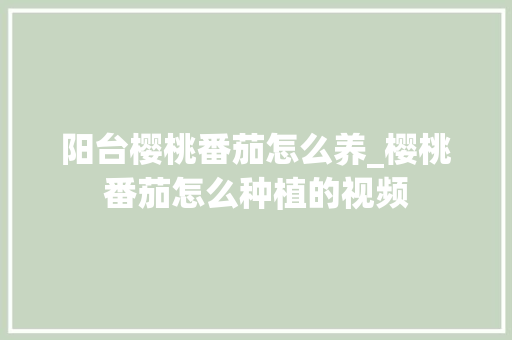 阳台樱桃番茄怎么养_樱桃番茄怎么种植的视频 阳台樱桃番茄怎么养_樱桃番茄怎么种植的视频 番茄病虫害防治