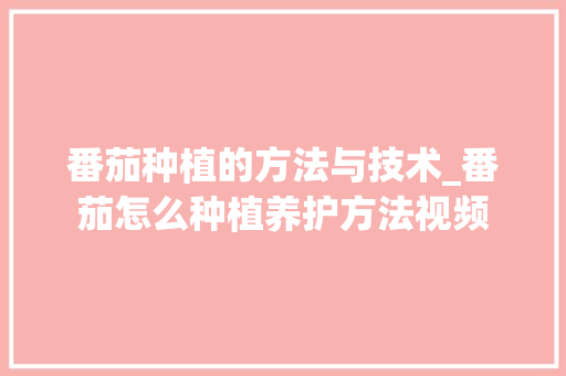 番茄种植的方法与技术_番茄怎么种植养护方法视频 番茄种植的方法与技术_番茄怎么种植养护方法视频 土壤施肥