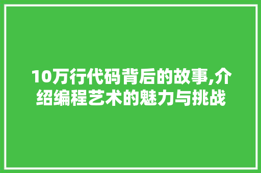 10万行代码背后的故事,介绍编程艺术的魅力与挑战 10万行代码背后的故事,介绍编程艺术的魅力与挑战 花朵知识