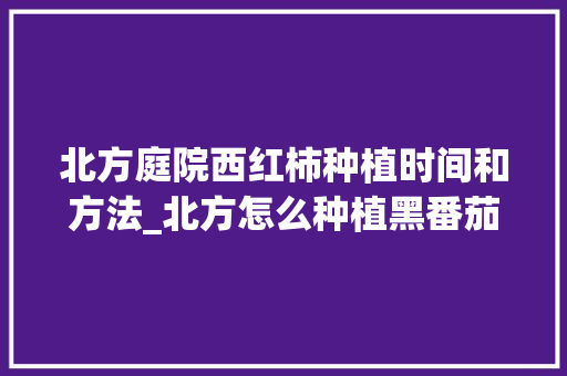 北方庭院西红柿种植时间和方法_北方怎么种植黑番茄种子呢 番茄病虫害防治 北方庭院西红柿种植时间和方法_北方怎么种植黑番茄种子呢 北方庭院西红柿种植时间和方法_北方怎么种植黑番茄种子呢 番茄病虫害防治