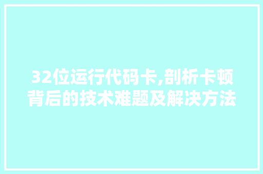 32位运行代码卡,剖析卡顿背后的技术难题及解决方法