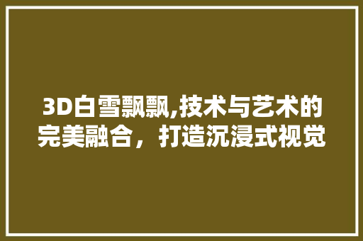 3D白雪飘飘,技术与艺术的完美融合，打造沉浸式视觉盛宴 3D白雪飘飘,技术与艺术的完美融合，打造沉浸式视觉盛宴 种植技巧