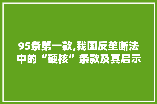 95条第一款,我国反垄断法中的“硬核”条款及其启示 95条第一款,我国反垄断法中的“硬核”条款及其启示 番茄种植技巧