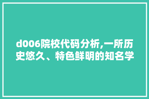 d006院校代码分析,一所历史悠久、特色鲜明的知名学府