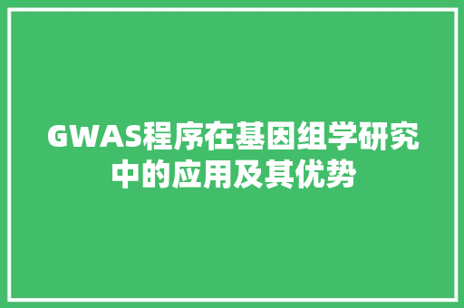 GWAS程序在基因组学研究中的应用及其优势