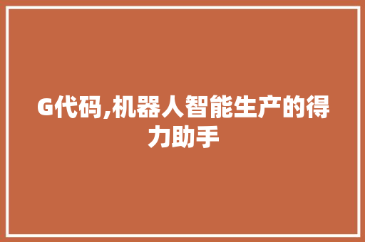 G代码,机器人智能生产的得力助手 G代码,机器人智能生产的得力助手 花朵知识