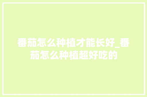 番茄怎么种植才能长好_番茄怎么种植超好吃的 土壤施肥 番茄怎么种植才能长好_番茄怎么种植超好吃的 番茄怎么种植才能长好_番茄怎么种植超好吃的 土壤施肥