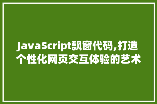 JavaScript飘窗代码,打造个性化网页交互体验的艺术之旅 JavaScript飘窗代码,打造个性化网页交互体验的艺术之旅 种植技巧
