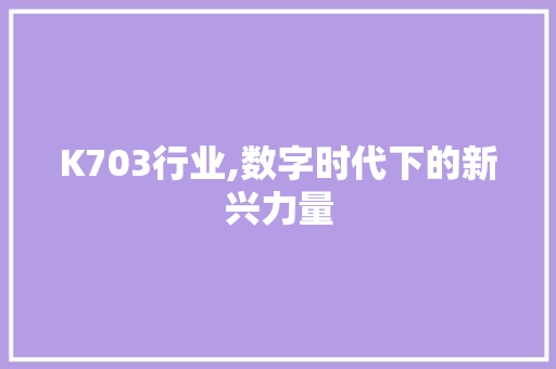 K703行业,数字时代下的新兴力量 K703行业,数字时代下的新兴力量 植物种类