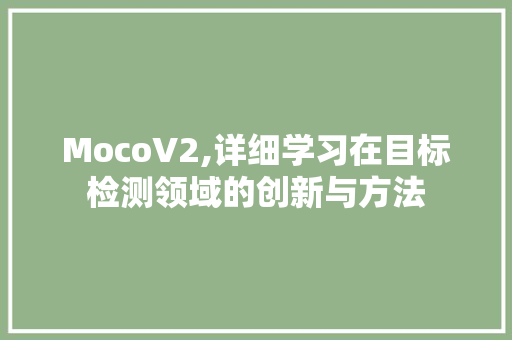 MocoV2,详细学习在目标检测领域的创新与方法 种植技巧