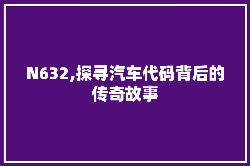 N632,探寻汽车代码背后的传奇故事 N632,探寻汽车代码背后的传奇故事 植物种类