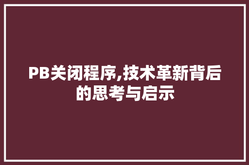 PB关闭程序,技术革新背后的思考与启示